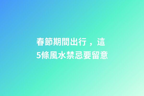 春節期間出行，這5條風水禁忌要留意